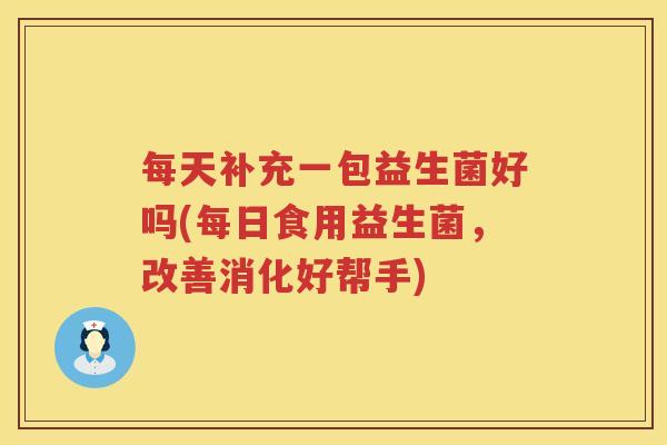 每天补充一包益生菌好吗(每日食用益生菌，改善消化好帮手)