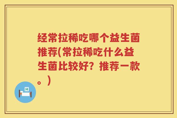经常拉稀吃哪个益生菌推荐(常拉稀吃什么益生菌比较好？推荐一款。)