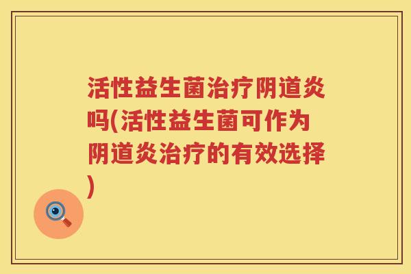 活性益生菌治疗阴道炎吗(活性益生菌可作为阴道炎治疗的有效选择)