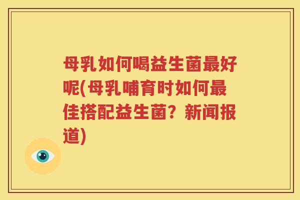 母乳如何喝益生菌最好呢(母乳哺育时如何最佳搭配益生菌？新闻报道)