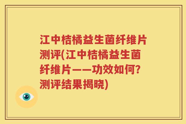 江中桔橘益生菌纤维片测评(江中桔橘益生菌纤维片——功效如何？测评结果揭晓)