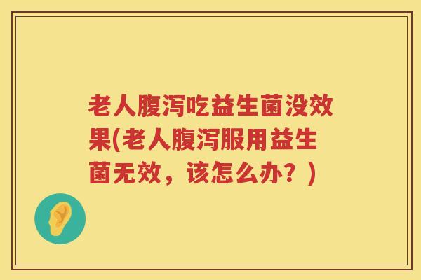老人腹泻吃益生菌没效果(老人腹泻服用益生菌无效，该怎么办？)