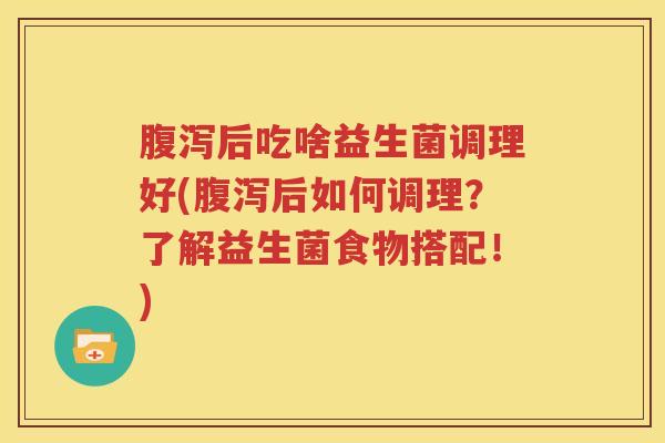 腹泻后吃啥益生菌调理好(腹泻后如何调理？了解益生菌食物搭配！)