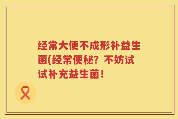 经常大便不成形补益生菌(经常便秘？不妨试试补充益生菌！