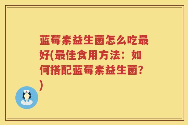 蓝莓素益生菌怎么吃最好(最佳食用方法：如何搭配蓝莓素益生菌？)