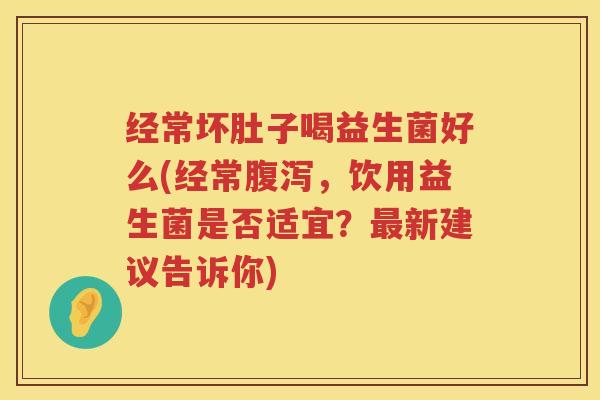 经常坏肚子喝益生菌好么(经常腹泻，饮用益生菌是否适宜？最新建议告诉你)