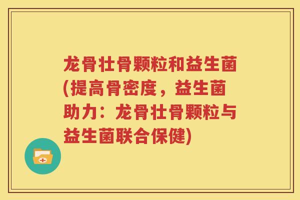 龙骨壮骨颗粒和益生菌(提高骨密度，益生菌助力：龙骨壮骨颗粒与益生菌联合保健)