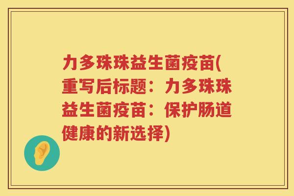 力多珠珠益生菌疫苗(重写后标题：力多珠珠益生菌疫苗：保护肠道健康的新选择)