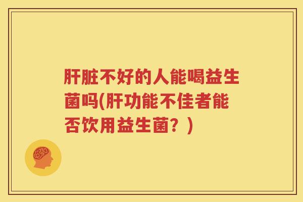 肝脏不好的人能喝益生菌吗(肝功能不佳者能否饮用益生菌？)