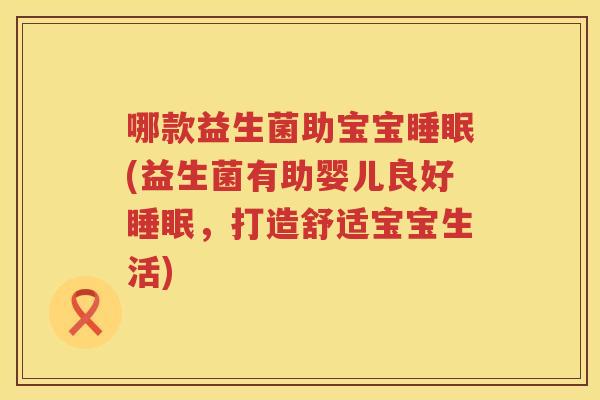 哪款益生菌助宝宝睡眠(益生菌有助婴儿良好睡眠，打造舒适宝宝生活)