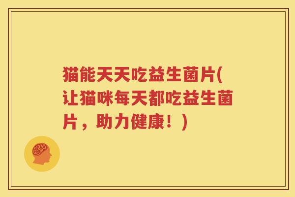猫能天天吃益生菌片(让猫咪每天都吃益生菌片，助力健康！)
