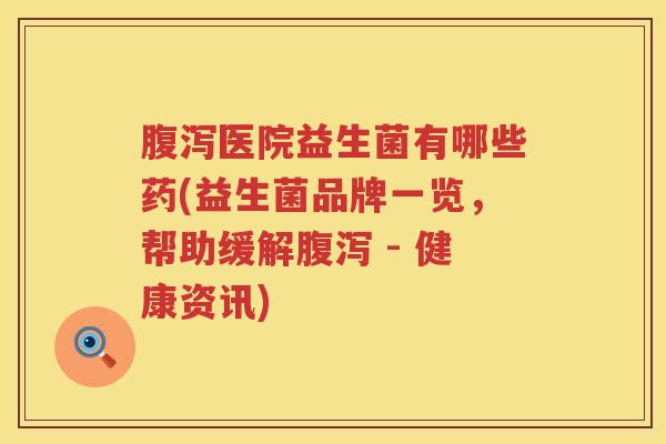 腹泻医院益生菌有哪些药(益生菌品牌一览，帮助缓解腹泻 - 健康资讯)