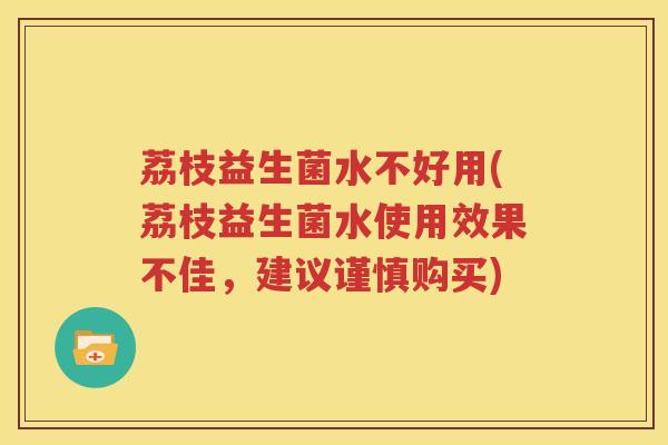 荔枝益生菌水不好用(荔枝益生菌水使用效果不佳，建议谨慎购买)