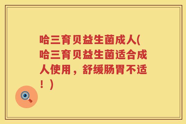 哈三育贝益生菌成人(哈三育贝益生菌适合成人使用，舒缓肠胃不适！)