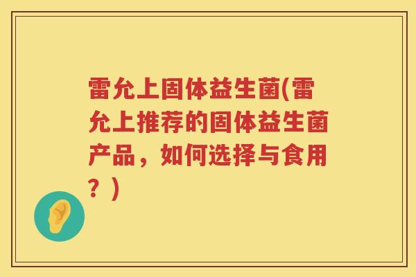 雷允上固体益生菌(雷允上推荐的固体益生菌产品，如何选择与食用？)