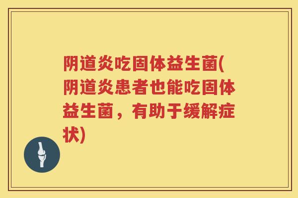 阴道炎吃固体益生菌(阴道炎患者也能吃固体益生菌，有助于缓解症状)