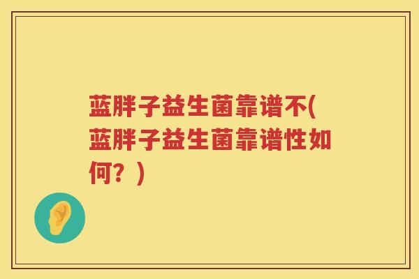 蓝胖子益生菌靠谱不(蓝胖子益生菌靠谱性如何？)