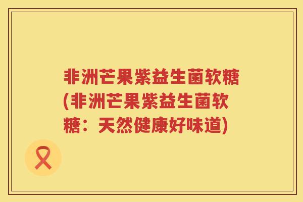 非洲芒果紫益生菌软糖(非洲芒果紫益生菌软糖：天然健康好味道)