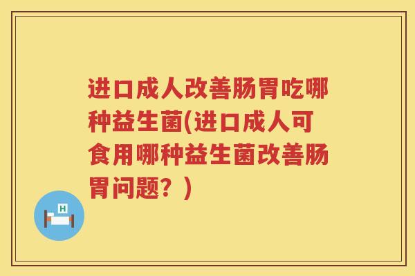进口成人改善肠胃吃哪种益生菌(进口成人可食用哪种益生菌改善肠胃问题？)