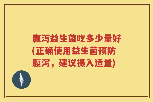 腹泻益生菌吃多少量好(正确使用益生菌预防腹泻，建议摄入适量)