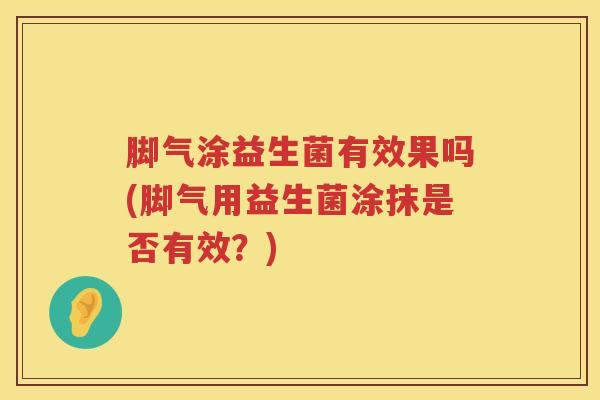 脚气涂益生菌有效果吗(脚气用益生菌涂抹是否有效？)