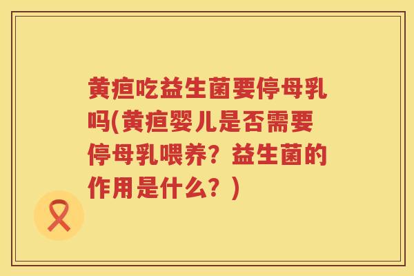 黄疸吃益生菌要停母乳吗(黄疸婴儿是否需要停母乳喂养？益生菌的作用是什么？)
