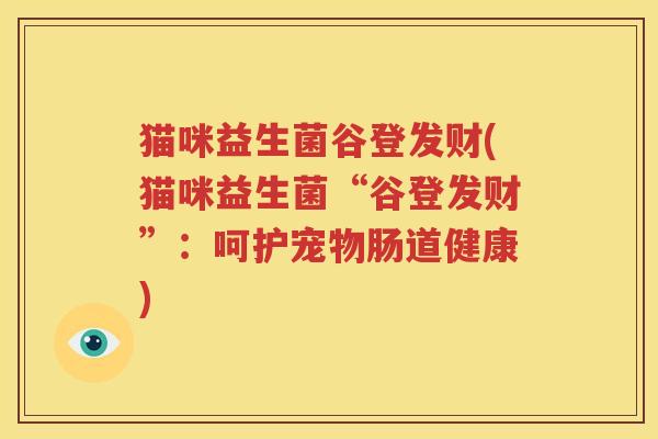 猫咪益生菌谷登发财(猫咪益生菌“谷登发财”：呵护宠物肠道健康)