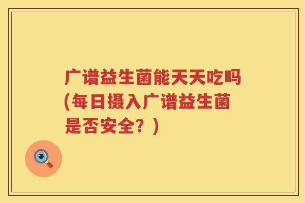 广谱益生菌能天天吃吗(每日摄入广谱益生菌是否安全？)