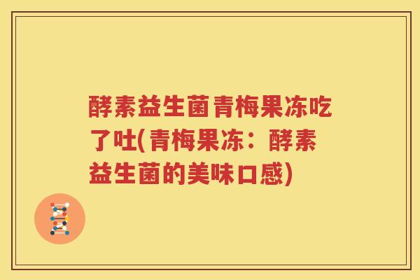 酵素益生菌青梅果冻吃了吐(青梅果冻：酵素益生菌的美味口感)