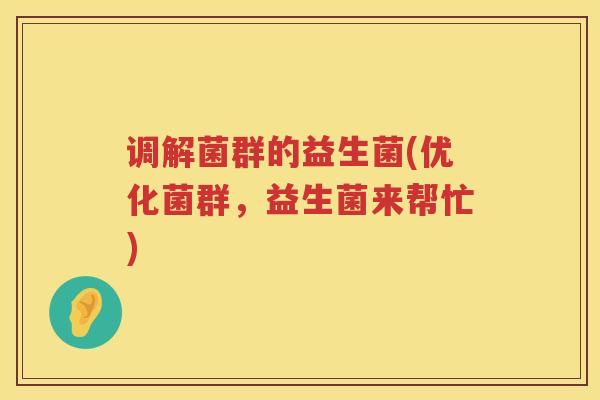 调解菌群的益生菌(优化菌群，益生菌来帮忙)