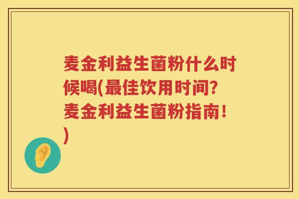 麦金利益生菌粉什么时候喝(最佳饮用时间？麦金利益生菌粉指南！)