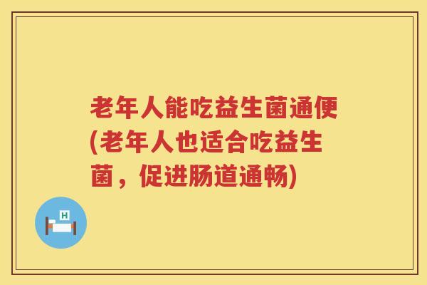 老年人能吃益生菌通便(老年人也适合吃益生菌，促进肠道通畅)