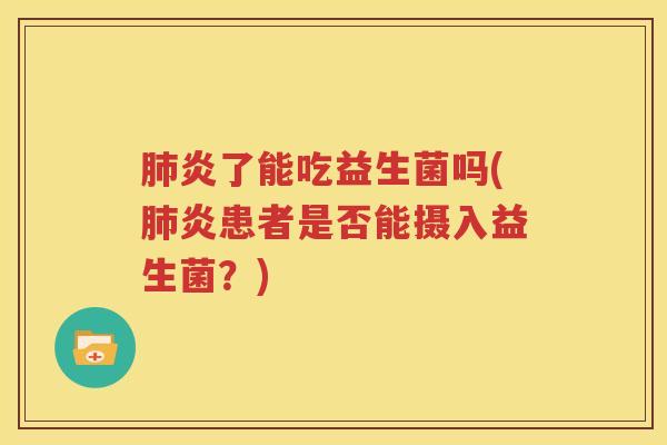 肺炎了能吃益生菌吗(肺炎患者是否能摄入益生菌？)