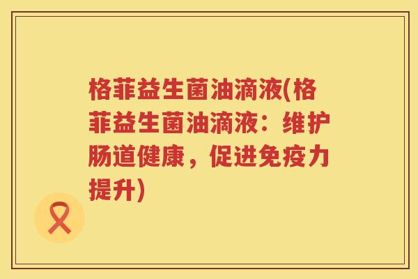 格菲益生菌油滴液(格菲益生菌油滴液：维护肠道健康，促进免疫力提升)