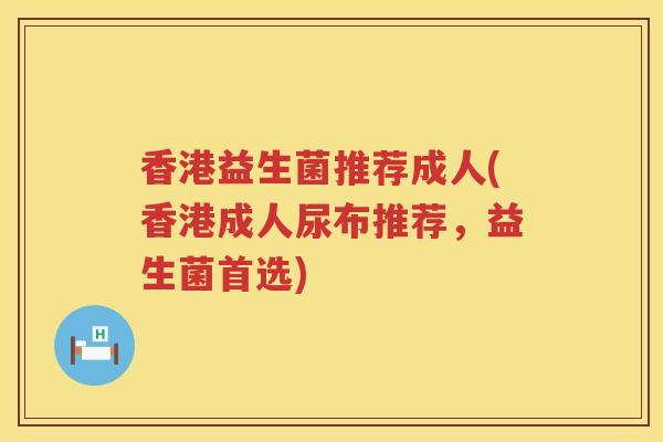 香港益生菌推荐成人(香港成人尿布推荐，益生菌首选)