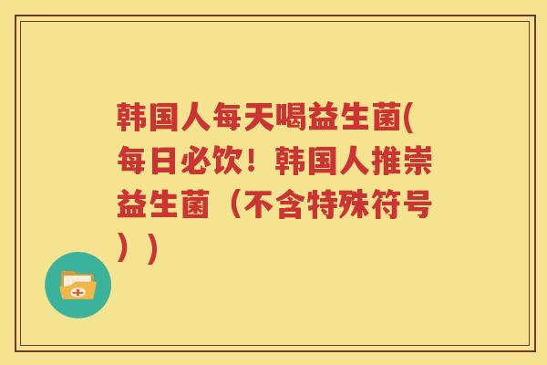 韩国人每天喝益生菌(每日必饮！韩国人推崇益生菌（不含特殊符号）)