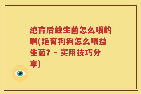 绝育后益生菌怎么喂的啊(绝育狗狗怎么喂益生菌？- 实用技巧分享)