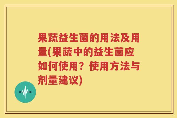 果蔬益生菌的用法及用量(果蔬中的益生菌应如何使用？使用方法与剂量建议)