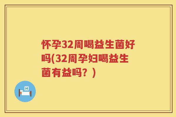 怀孕32周喝益生菌好吗(32周孕妇喝益生菌有益吗？)