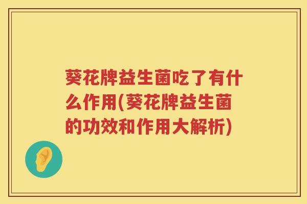 葵花牌益生菌吃了有什么作用(葵花牌益生菌的功效和作用大解析)