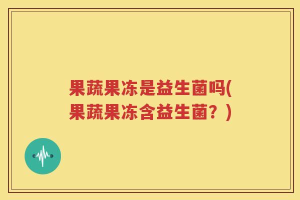 果蔬果冻是益生菌吗(果蔬果冻含益生菌？)