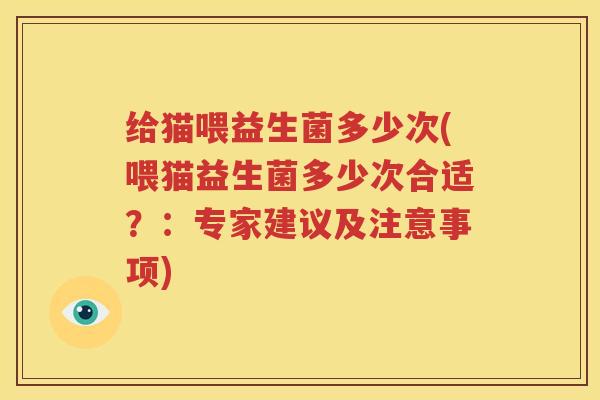 给猫喂益生菌多少次(喂猫益生菌多少次合适？：专家建议及注意事项)