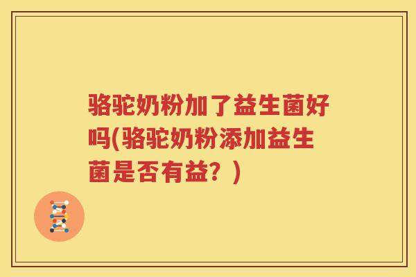 骆驼奶粉加了益生菌好吗(骆驼奶粉添加益生菌是否有益？)