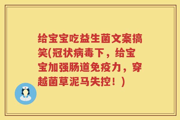 给宝宝吃益生菌文案搞笑(冠状病毒下，给宝宝加强肠道免疫力，穿越菌草泥马失控！)
