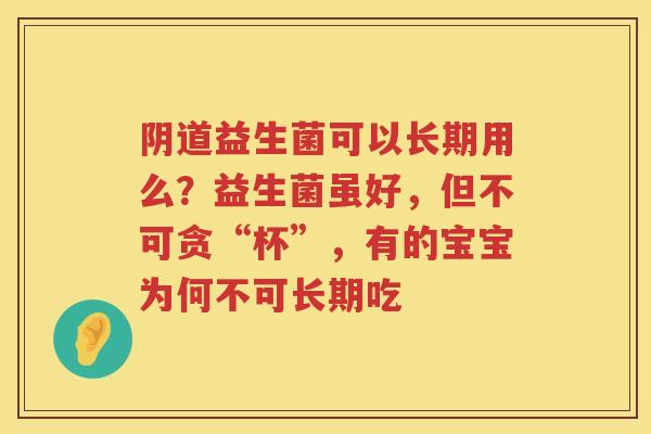 阴道益生菌可以长期用么？益生菌虽好，但不可贪“杯”，有的宝宝为何不可长期吃