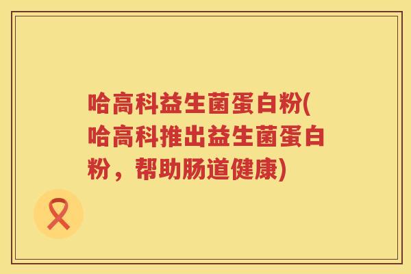 哈高科益生菌蛋白粉(哈高科推出益生菌蛋白粉，帮助肠道健康)