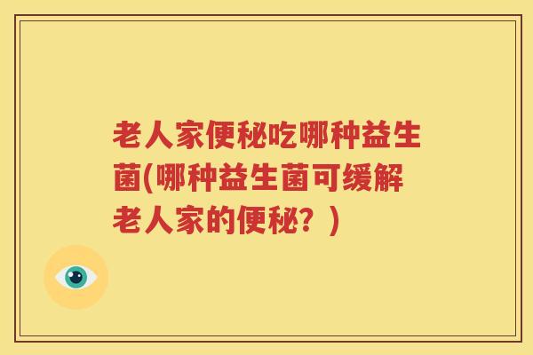 老人家便秘吃哪种益生菌(哪种益生菌可缓解老人家的便秘？)