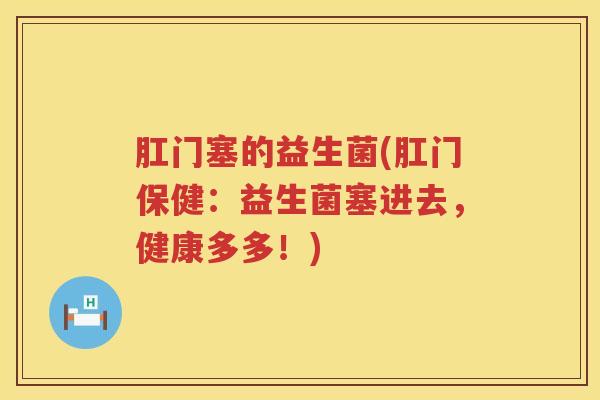 肛门塞的益生菌(肛门保健：益生菌塞进去，健康多多！)
