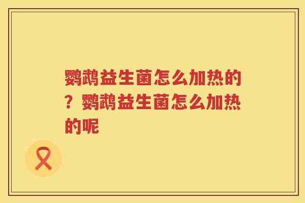 鹦鹉益生菌怎么加热的？鹦鹉益生菌怎么加热的呢
