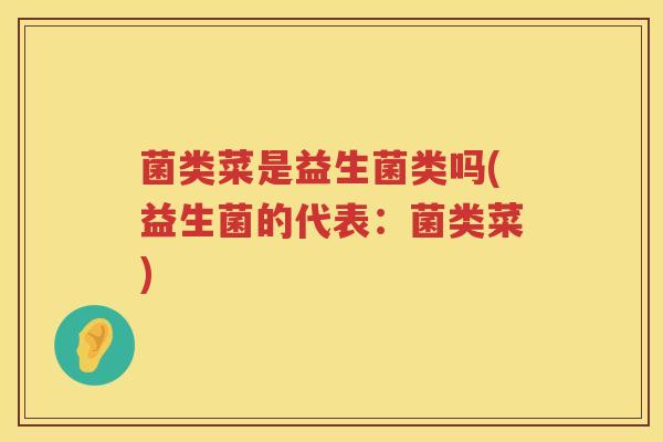 菌类菜是益生菌类吗(益生菌的代表：菌类菜)